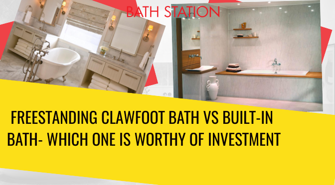 Freestanding Clawfoot Bath Vs Built-in Bath- Which One is Worthy of Investment