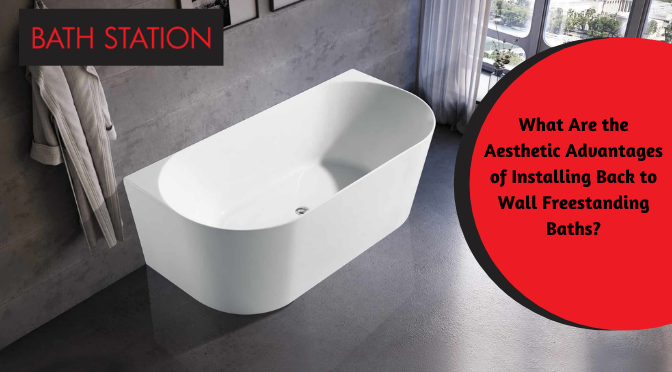 What Are the Aesthetic Advantages of Installing Back to Wall Freestanding Baths?