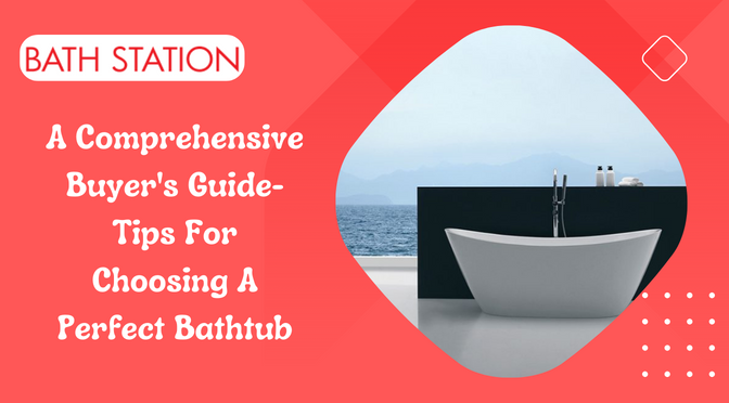 A Comprehensive Buyer’s Guide- Tips For Choosing A Perfect Bathtub